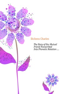 Dickens Charles - «The Story of Our Mutual Friend Transcribed Into Phonetic Notation ...»