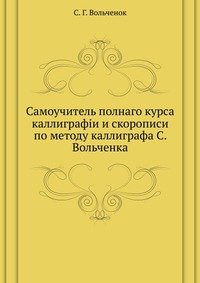 С. Г. Вольченок - «Самоучитель полного курса каллиграфии и скорописи, по методу каллиграфа С. Вольченка»