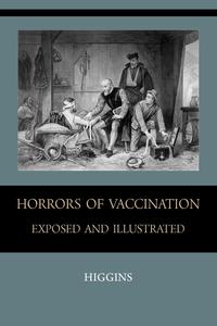 Chas. M. Higgins - «Horrors of Vaccination Exposed and Illustrated»