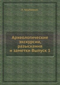 Е. Такайшвили - «Археологические экскурсии, разыскания и заметки Выпуск 1»