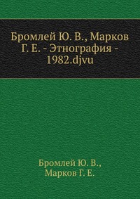 Ю. В. Бромлей, Г. Е. Марков - Этнография-1982