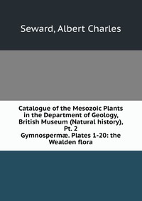Seward, Albert Charles - «Catalogue of the Mesozoic Plants in the Department of Geology, British Museum (Natural history), Pt. 2»