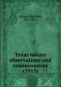 Menger, Rudolph, 1851-1921 - «Texas nature observations and reminiscences (1913)»
