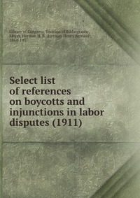 Library of Congress. Division of Bibliography - «Select list of references on boycotts and injunctions in labor disputes (1911)»