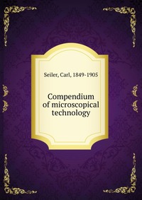 Seiler, Carl, 1849-1905 - «Compendium of microscopical technology»