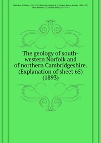 William, Whitaker, 1836-1925 - «The geology of south-western Norfolk and of northern Cambridgeshire. (Explanation of sheet 65) (1893)»