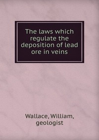 William, Wallace, geologist - «The laws which regulate the deposition of lead ore in veins»