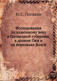 И. С. Поляков - «Исследования по каменному веку в Олонецкой губернии, в долине Оки и на верховьях Волги»