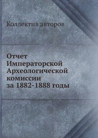 Коллектив авторов - «Отчет Императорской Археологической комиссии за 1882-1888 годы»
