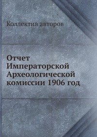 Коллектив авторов - «Отчет Императорской Археологической комиссии 1906 год»