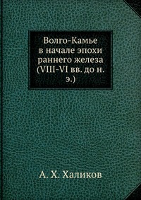А. Х. Халиков - «Волго-Камье в начале эпохи раннего железа (VIII-VI вв. до н. э.)»