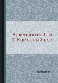 В. А. Городцов - «Археология. Том 1. Каменный век»
