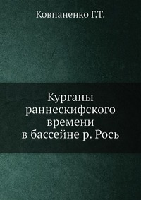 Г. Т. Ковпаненко - «Курганы раннескифского времени в бассейне р. Рось»