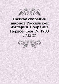 Полное собрание законов Российской Империи. Собрание Первое. Том IV. 1700 — 1712 гг