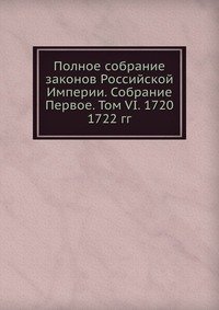 Полное собрание законов Российской Империи. Собрание Первое. Том VI. 1720 — 1722 гг