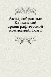 Акты, собранные Кавказской археографической комиссией: Том I