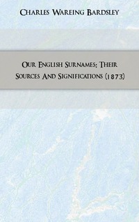 Charles Wareing Bardsley - «Our English Surnames: Their Sources And Significations (1873)»