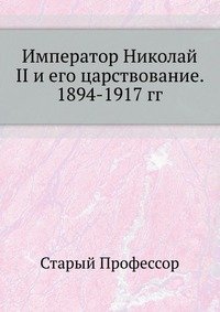 Старый Профессор - «Император Николай II и его царствование. 1894-1917 гг»