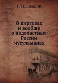Н Л Балкашин - «О киргизах и вообще о подвластных России мусульманах»
