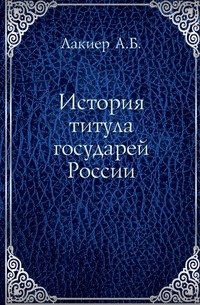 А. Б. Лакиер - «История титула государей России»