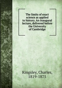 The limits of exact science as applied to history. An inaugural lecture, delivered before the University of Cambridge