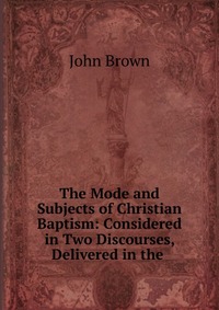 John Brown - «The Mode and Subjects of Christian Baptism»