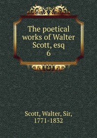 Walter Scott - «The poetical works of Walter Scott, esq»