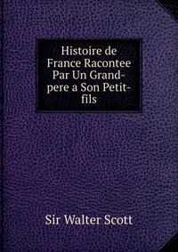 Walter Scott - «Histoire de France Racontee Par Un Grand-pere a Son Petit-fils»