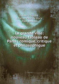 Frederic Soulie - «La grande ville: nouveau tableau de Paris : comique, critique et philosophique»