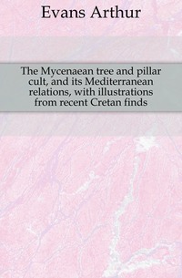 Evans Arthur - «The Mycenaean tree and pillar cult, and its Mediterranean relations, with illustrations from recent Cretan finds»