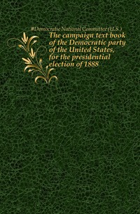 #Democratic National Committee (U.S.) - «The campaign text book of the Democratic party of the United States, for the presidential election of 1888»