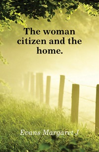 J. Evans Margaret - «The woman citizen and the home»