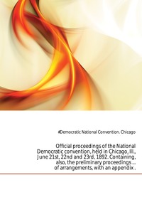Official proceedings of the National Democratic convention, held in Chicago, Ill., June 21st, 22nd and 23rd, 1892. Containing, also, the preliminary proceedings ... of arrangements, with an a