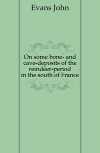 Evans John - «On some bone- and cave-deposits of the reindeer-period in the south of France»