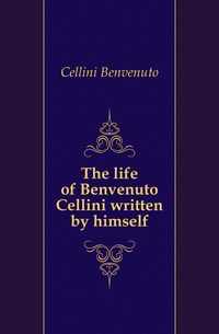 The life of Benvenuto Cellini written by himself