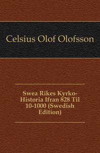 Celsius Olof Olofsson - «Swea Rikes Kyrko-Historia Ifran 828 Til 10-1000 (Swedish Edition)»