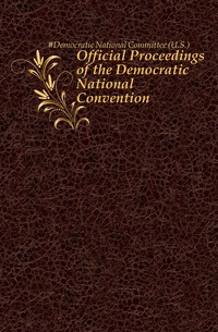 #Democratic National Committee (U.S.) - «Official Proceedings of the Democratic National Convention»