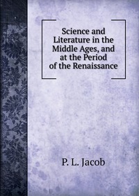 Science and Literature in the Middle Ages, and at the Period of the Renaissance