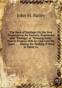 John M. Bailey - «The Book of Ensilage: Or, the New Dispensation for Farmers. Experience with 