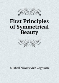 Mikhail Nikolaevich Zagoskin - «First Principles of Symmetrical Beauty»