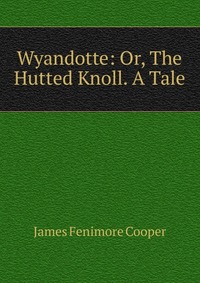 Cooper James Fenimore - «Wyandotte: Or, The Hutted Knoll. A Tale»