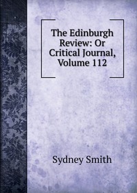 Sydney Smith - «The Edinburgh Review: Or Critical Journal, Volume 112»