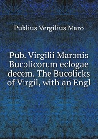 Pub. Virgilii Maronis Bucolicorum eclogae decem. The Bucolicks of Virgil