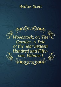 Woodstock; or, The Cavalier. A Tale of the Year Sixteen Hundred and Fifty-one, Volume I
