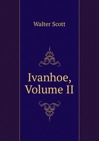 Walter Scott - «Ivanhoe, Volume II»