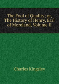 Charles Kingsley - «The Fool of Quality; or, The History of Henry, Earl of Moreland, Volume II»