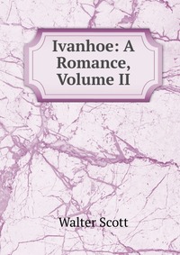 Walter Scott - «Ivanhoe: A Romance, Volume II»