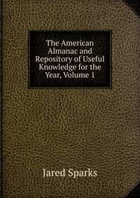 Jared Sparks - «The American Almanac and Repository of Useful Knowledge for the Year, Volume 1»