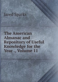 Jared Sparks - «The American Almanac and Repository of Useful Knowledge for the Year ., Volume 11»