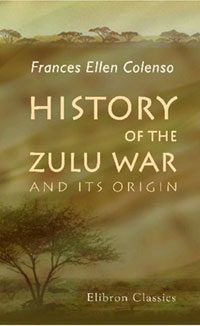 Frances Ellen Colenso - «History of the Zulu War and Its Origin: Assisted in those portions of the work which touch upon military matters by Edward Durnford»